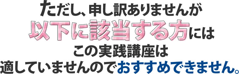 ただし、申し訳ありませんが以下に該当する方にはこのオンラインセミナーは適していませんのでおすすめできません。