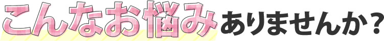 こんなお悩みありませんか？