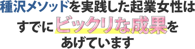 種沢メソッドを実践した起業女性はすでにビックリな成果をあげています